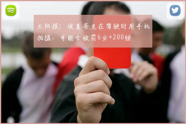 太阳报：埃基蒂克在驾驶时用手机拍摄，可能会被罚6分+200镑