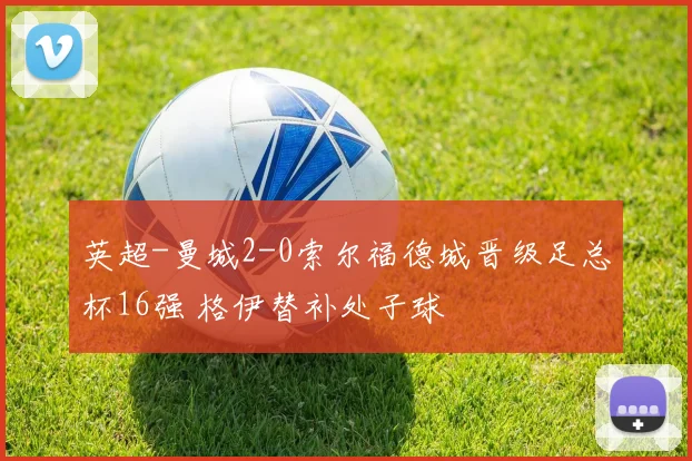 英超-曼城2-0索尔福德城晋级足总杯16强 格伊替补处子球